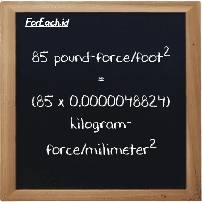How to convert pound-force/foot<sup>2</sup> to kilogram-force/milimeter<sup>2</sup>: 85 pound-force/foot<sup>2</sup> (lbf/ft<sup>2</sup>) is equivalent to 85 times 0.0000048824 kilogram-force/milimeter<sup>2</sup> (kgf/mm<sup>2</sup>)